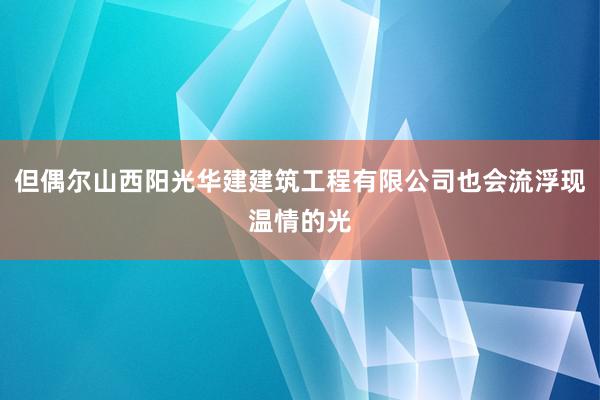 但偶尔山西阳光华建建筑工程有限公司也会流浮现温情的光