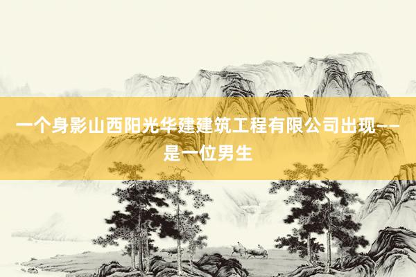 一个身影山西阳光华建建筑工程有限公司出现——是一位男生