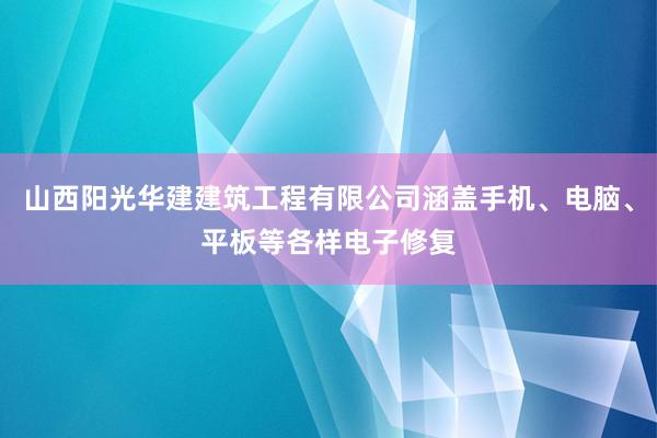 山西阳光华建建筑工程有限公司涵盖手机、电脑、平板等各样电子修复