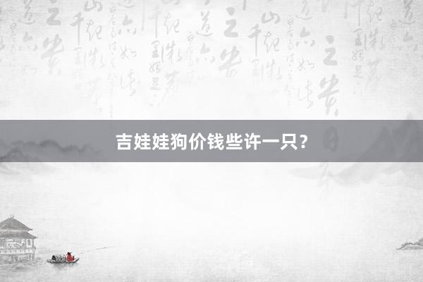吉娃娃狗价钱些许一只？