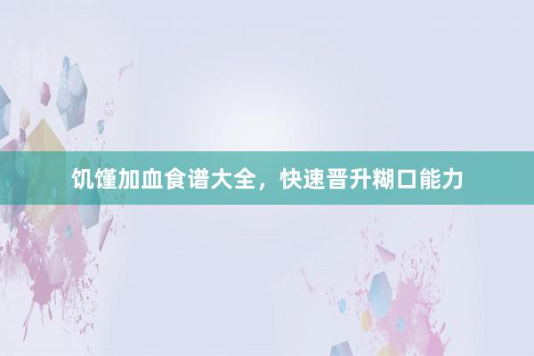 饥馑加血食谱大全，快速晋升糊口能力